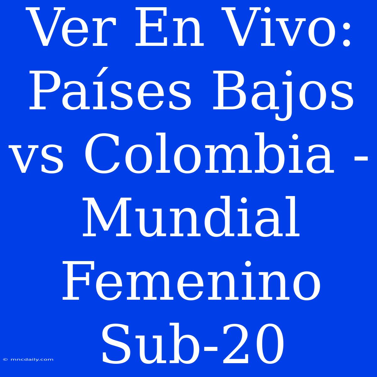 Ver En Vivo: Países Bajos Vs Colombia - Mundial Femenino Sub-20 