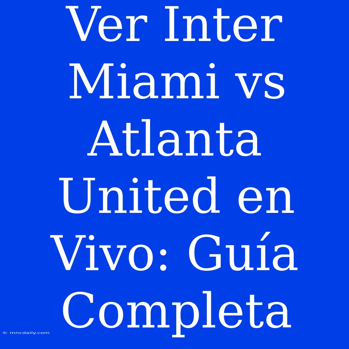 Ver Inter Miami Vs Atlanta United En Vivo: Guía Completa