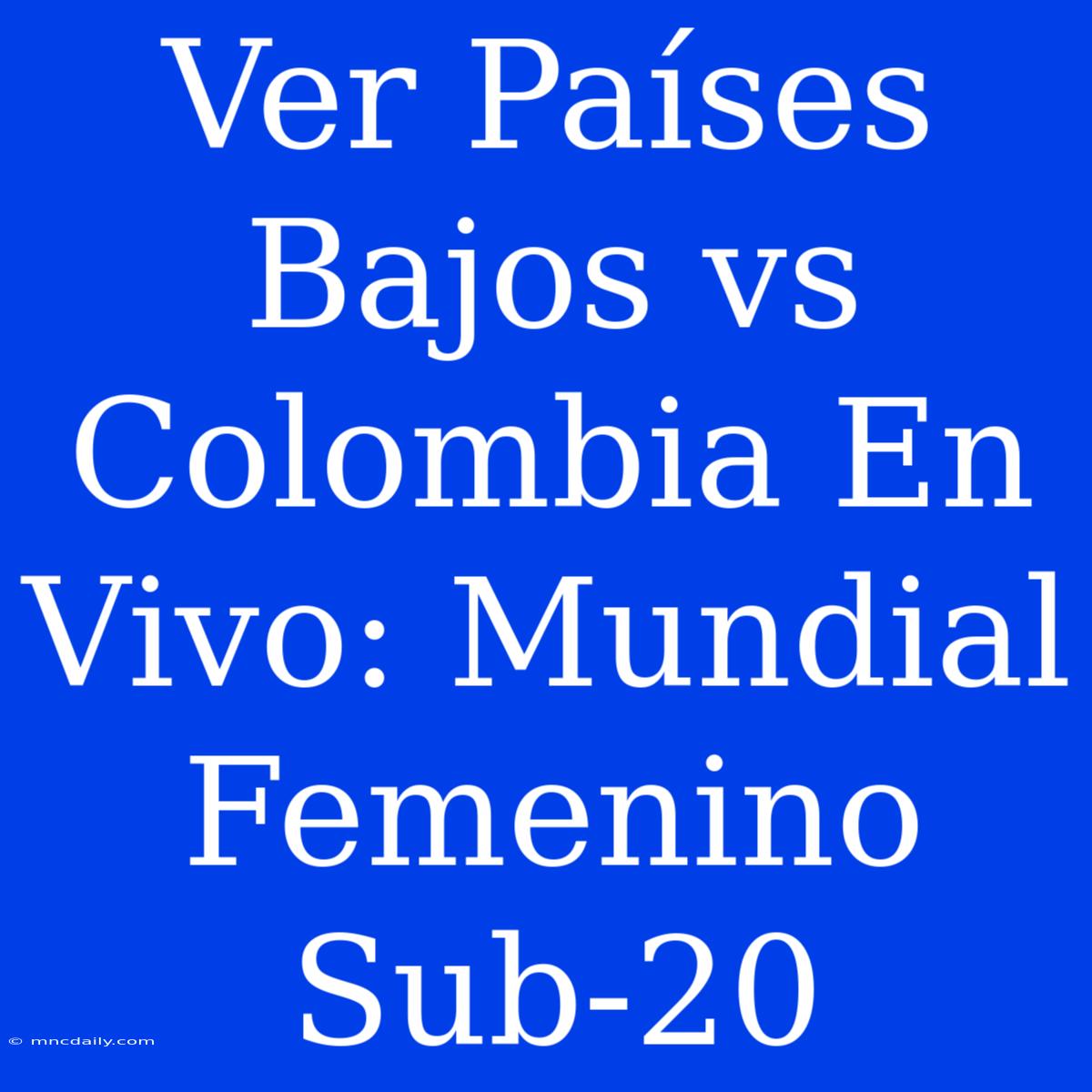 Ver Países Bajos Vs Colombia En Vivo: Mundial Femenino Sub-20