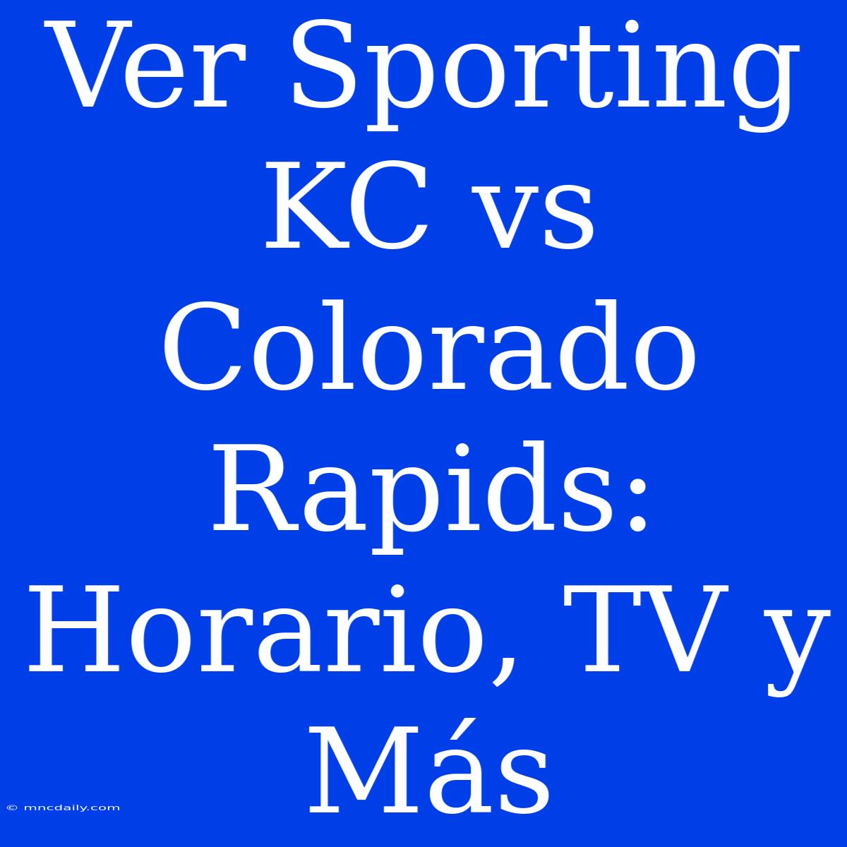 Ver Sporting KC Vs Colorado Rapids: Horario, TV Y Más