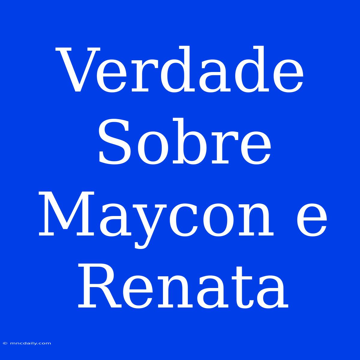 Verdade Sobre Maycon E Renata