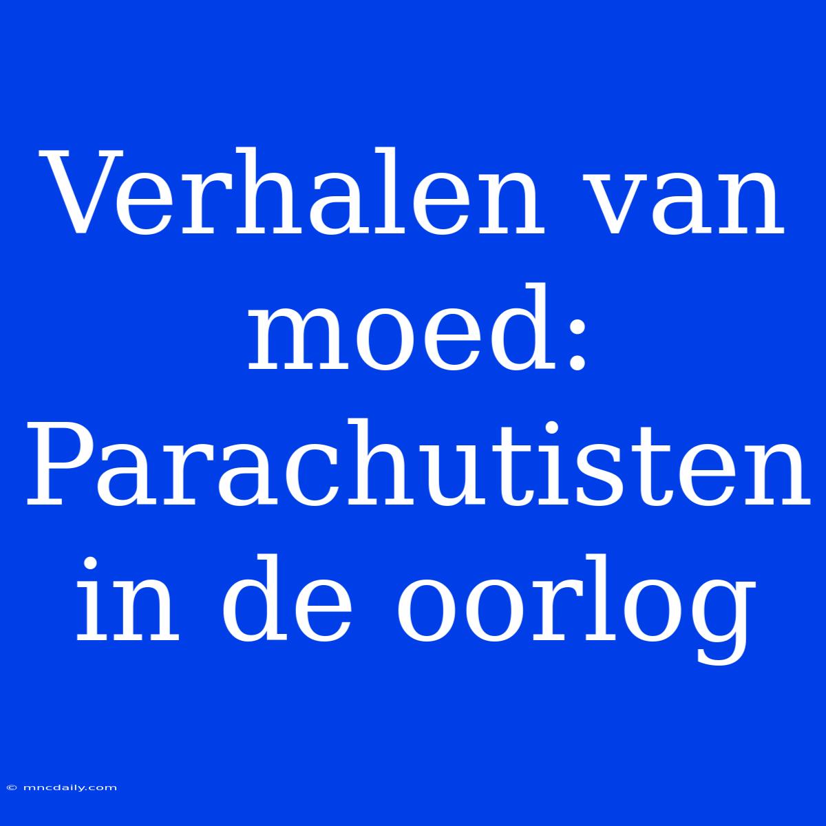 Verhalen Van Moed: Parachutisten In De Oorlog