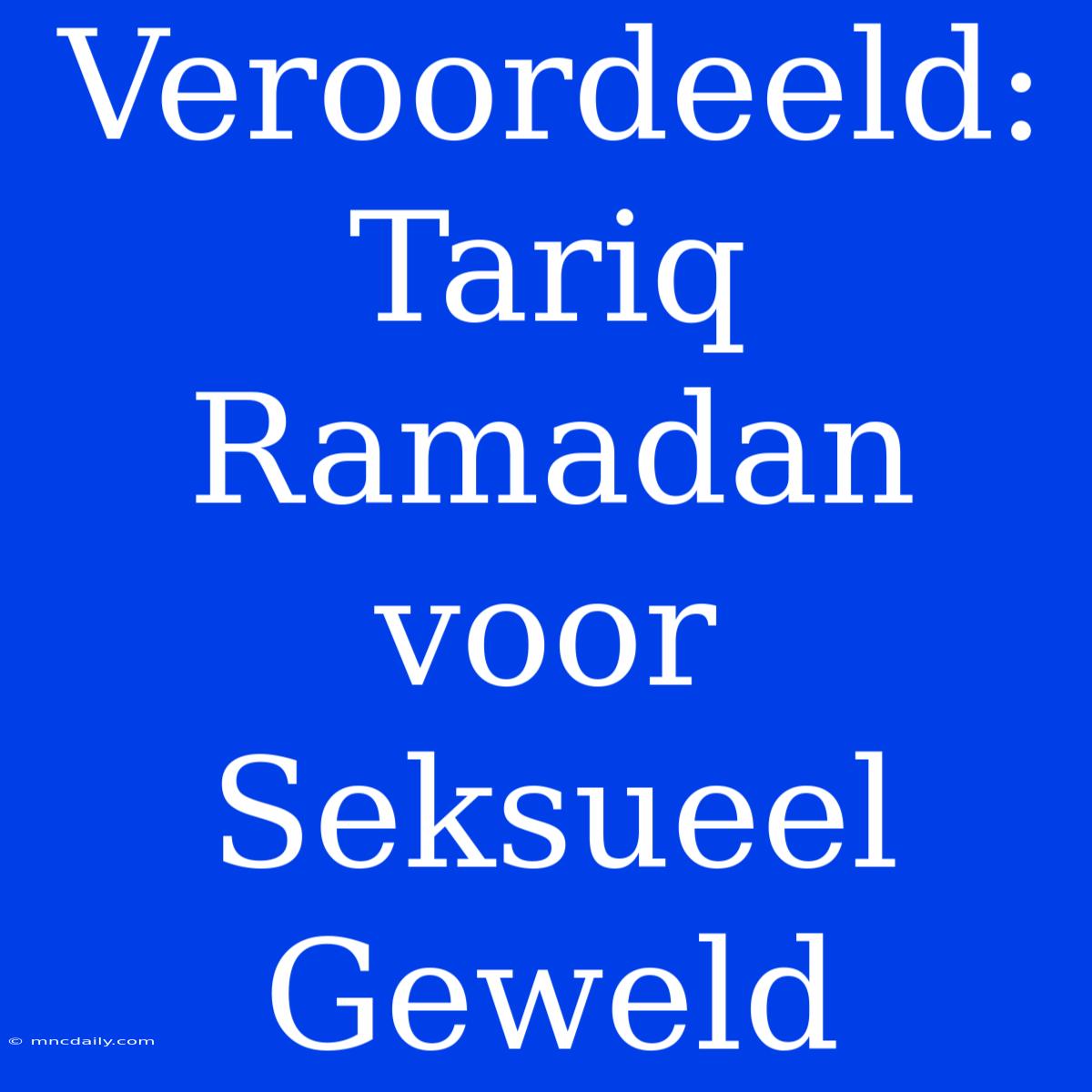 Veroordeeld: Tariq Ramadan Voor Seksueel Geweld