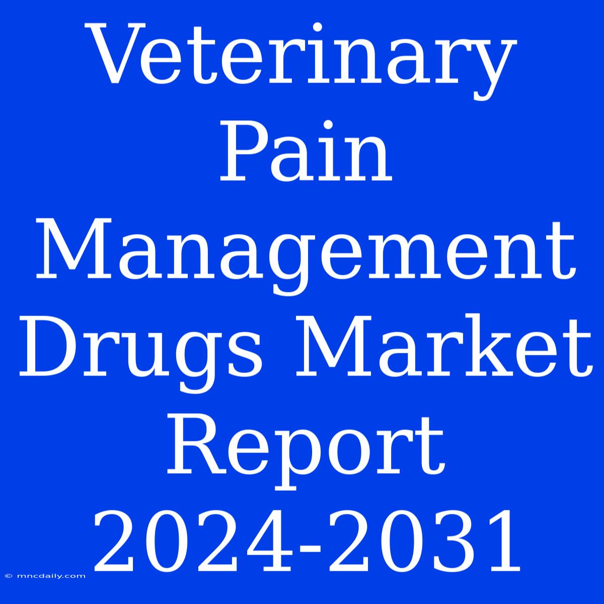 Veterinary Pain Management Drugs Market Report 2024-2031