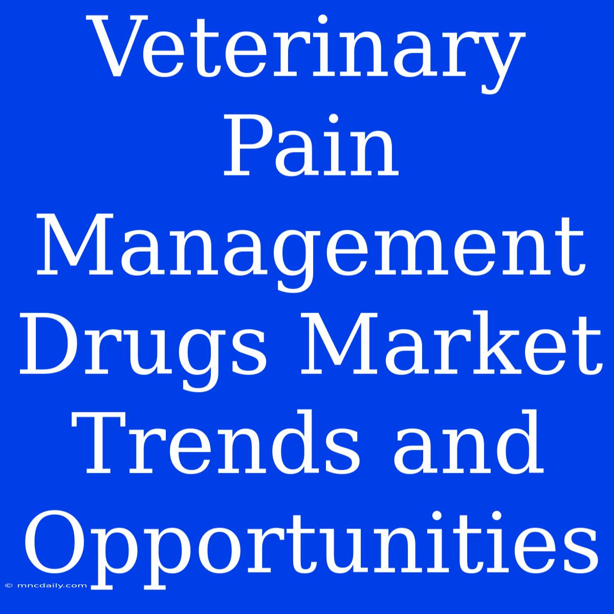 Veterinary Pain Management Drugs Market Trends And Opportunities