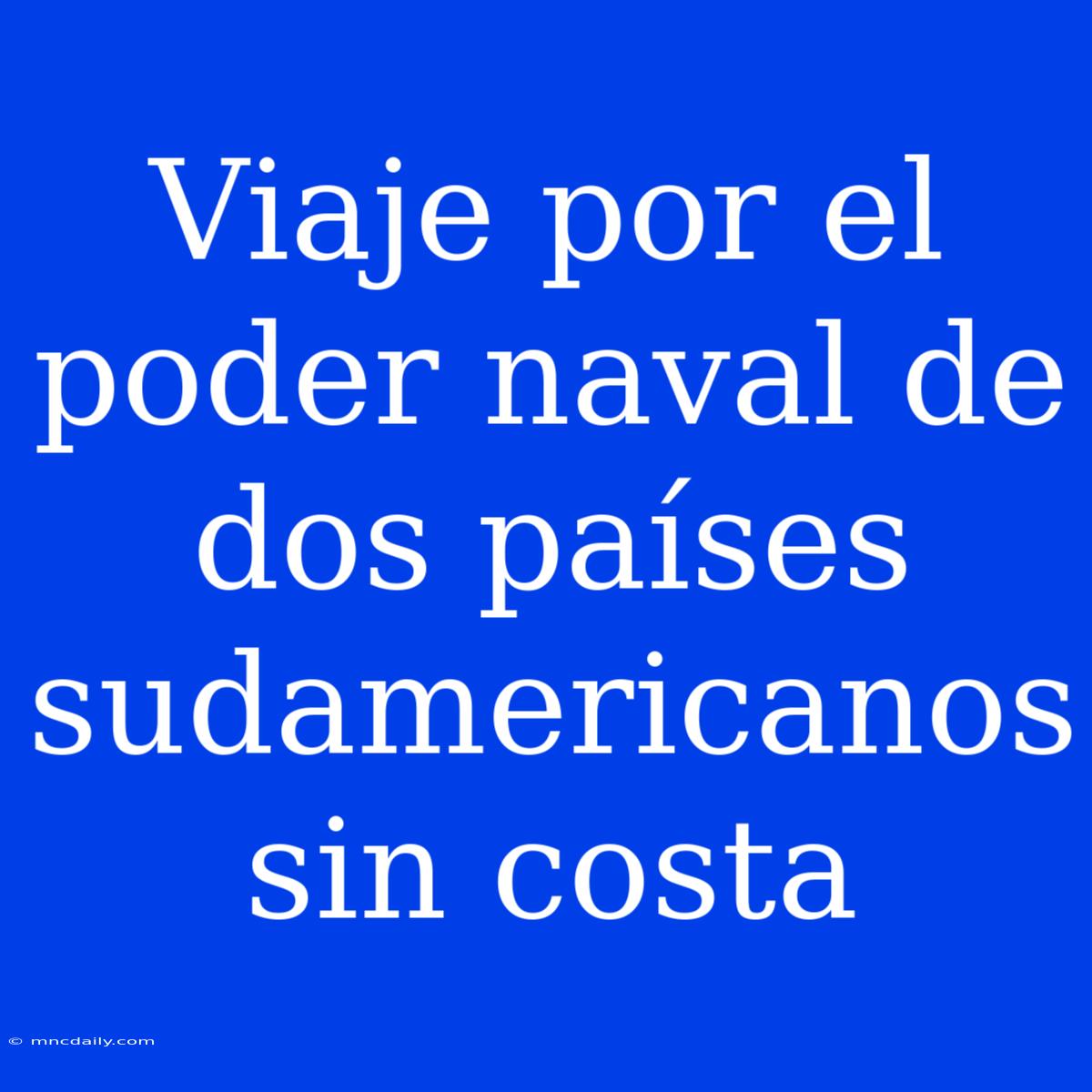 Viaje Por El Poder Naval De Dos Países Sudamericanos Sin Costa