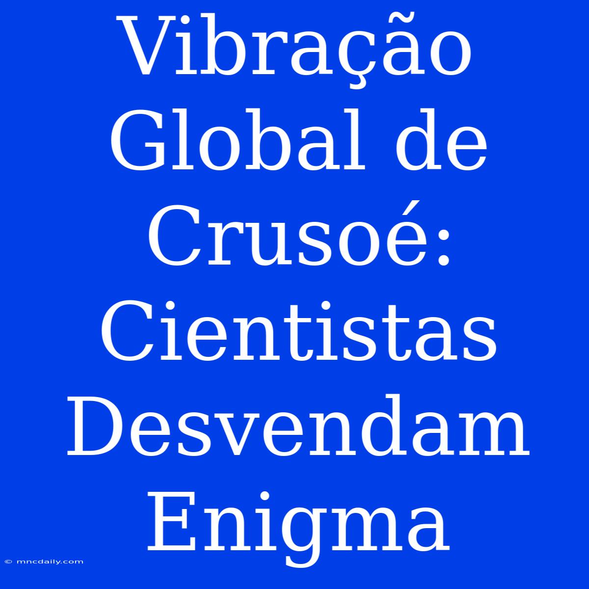 Vibração Global De Crusoé: Cientistas Desvendam Enigma