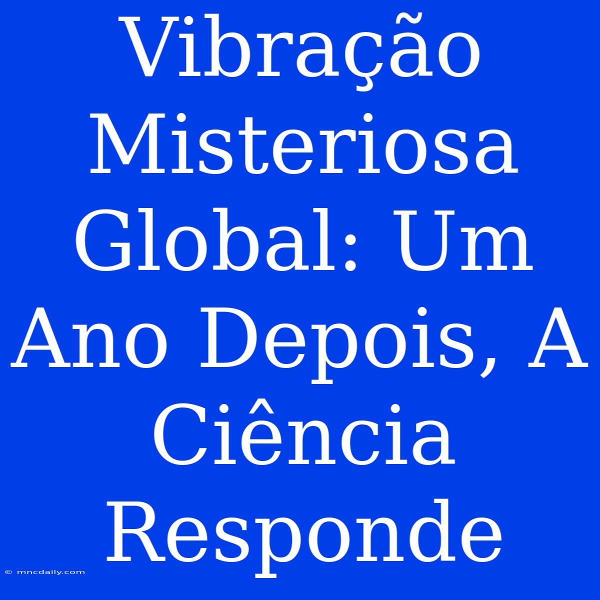 Vibração Misteriosa Global: Um Ano Depois, A Ciência Responde