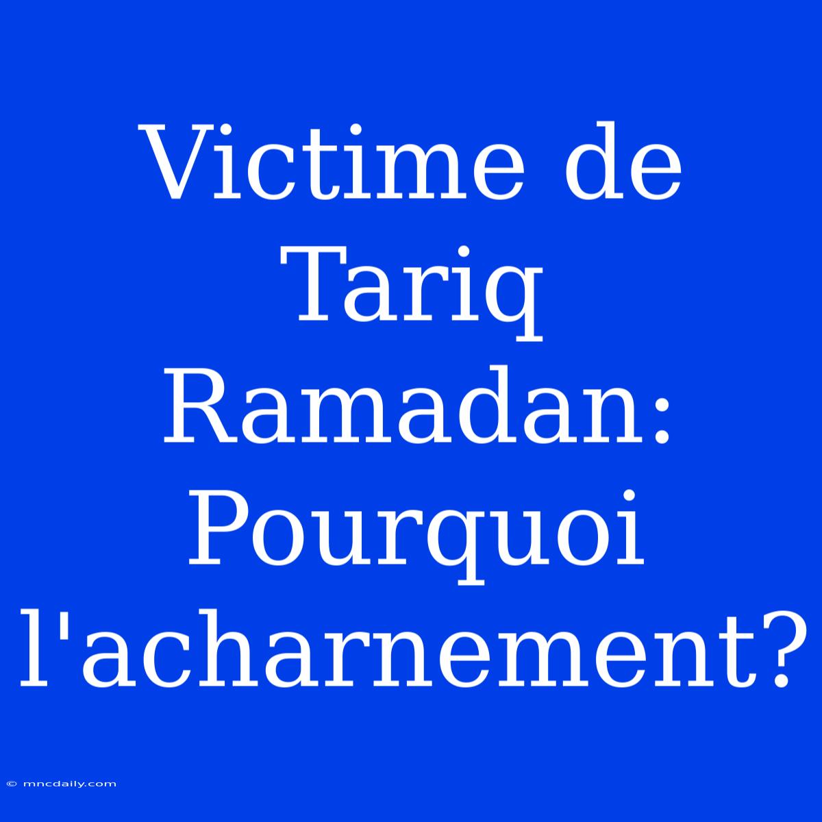 Victime De Tariq Ramadan: Pourquoi L'acharnement?