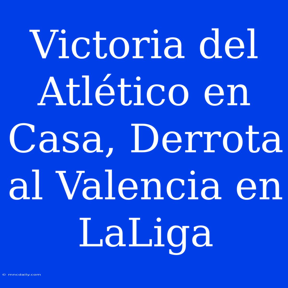 Victoria Del Atlético En Casa, Derrota Al Valencia En LaLiga 