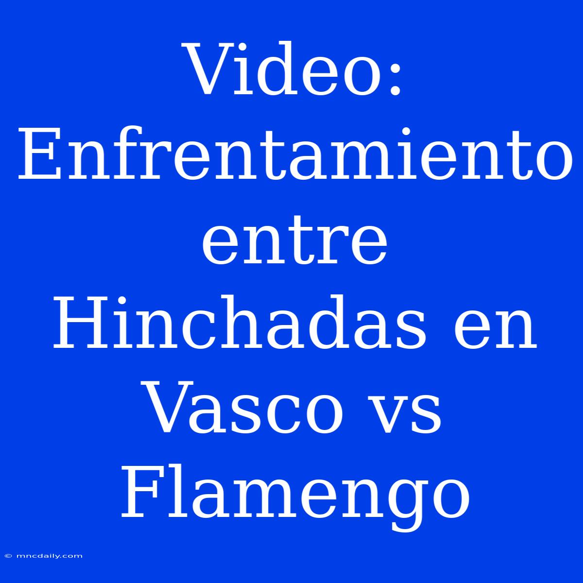 Video: Enfrentamiento Entre Hinchadas En Vasco Vs Flamengo