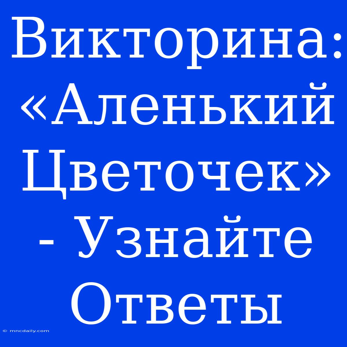 Викторина: «Аленький Цветочек» - Узнайте Ответы