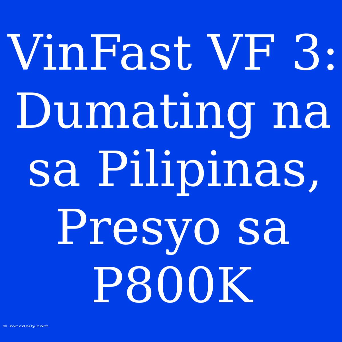 VinFast VF 3: Dumating Na Sa Pilipinas, Presyo Sa P800K