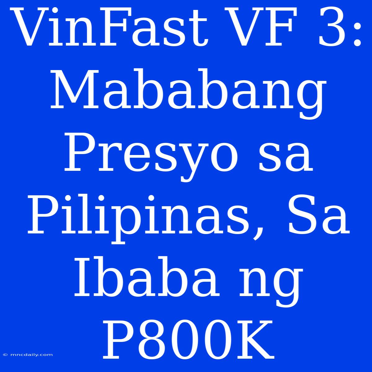 VinFast VF 3: Mababang Presyo Sa Pilipinas, Sa Ibaba Ng P800K 