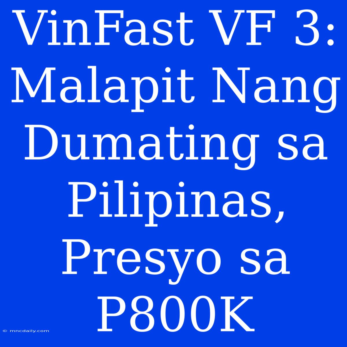 VinFast VF 3: Malapit Nang Dumating Sa Pilipinas, Presyo Sa P800K