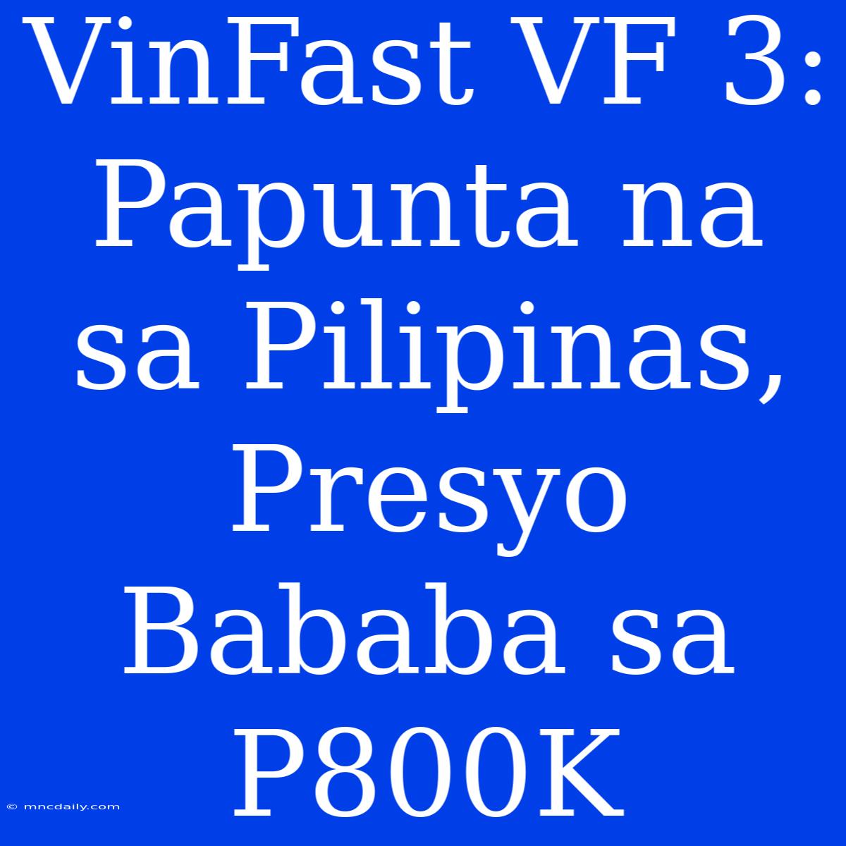 VinFast VF 3: Papunta Na Sa Pilipinas, Presyo Bababa Sa P800K