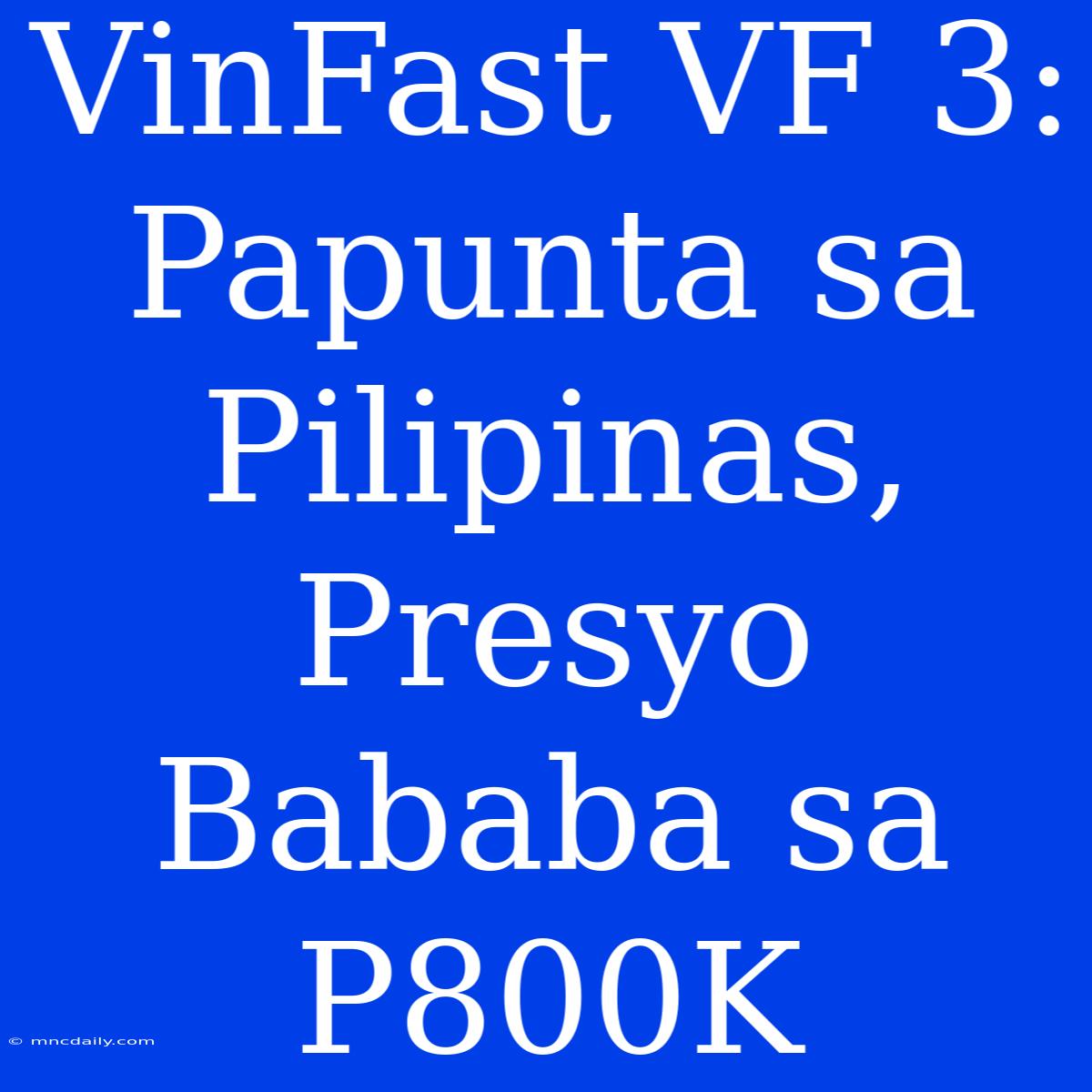 VinFast VF 3: Papunta Sa Pilipinas, Presyo Bababa Sa P800K