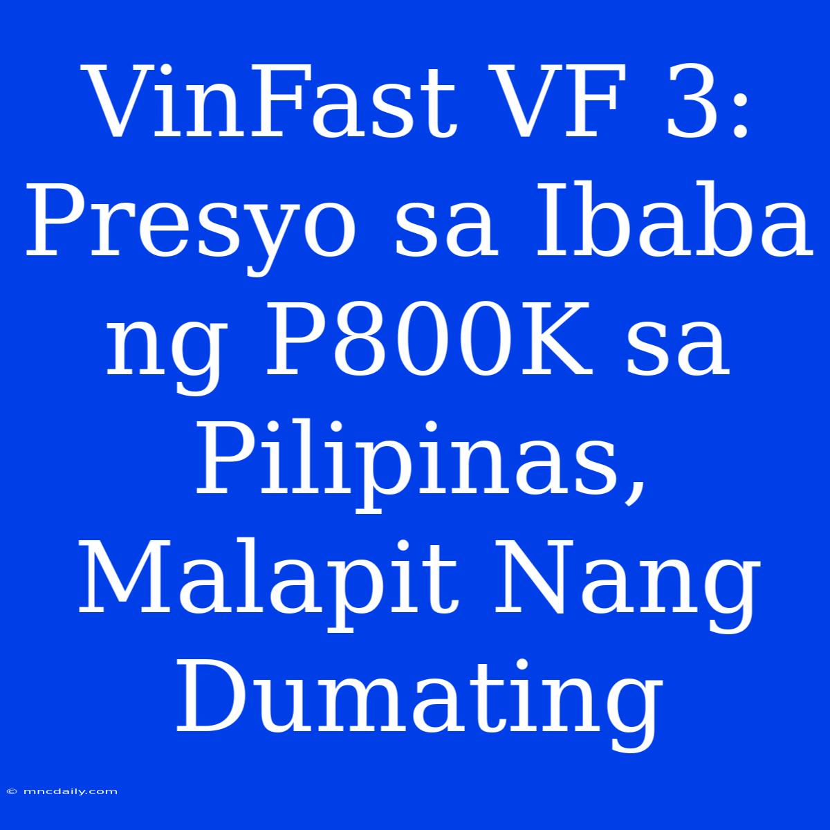 VinFast VF 3: Presyo Sa Ibaba Ng P800K Sa Pilipinas, Malapit Nang Dumating