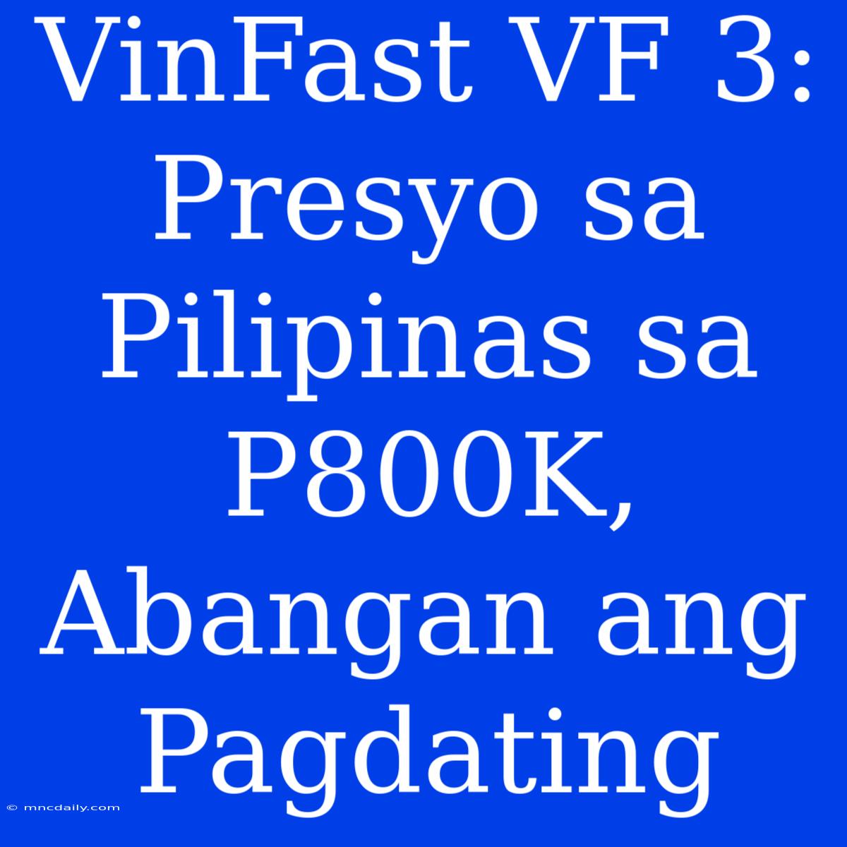 VinFast VF 3: Presyo Sa Pilipinas Sa P800K, Abangan Ang Pagdating