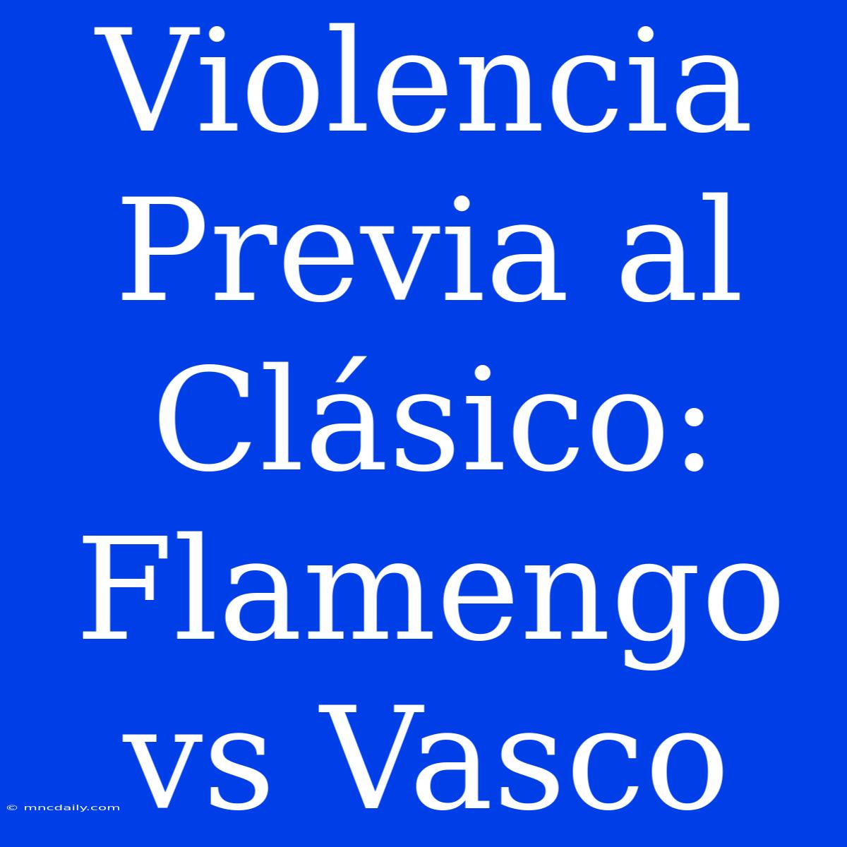 Violencia Previa Al Clásico: Flamengo Vs Vasco