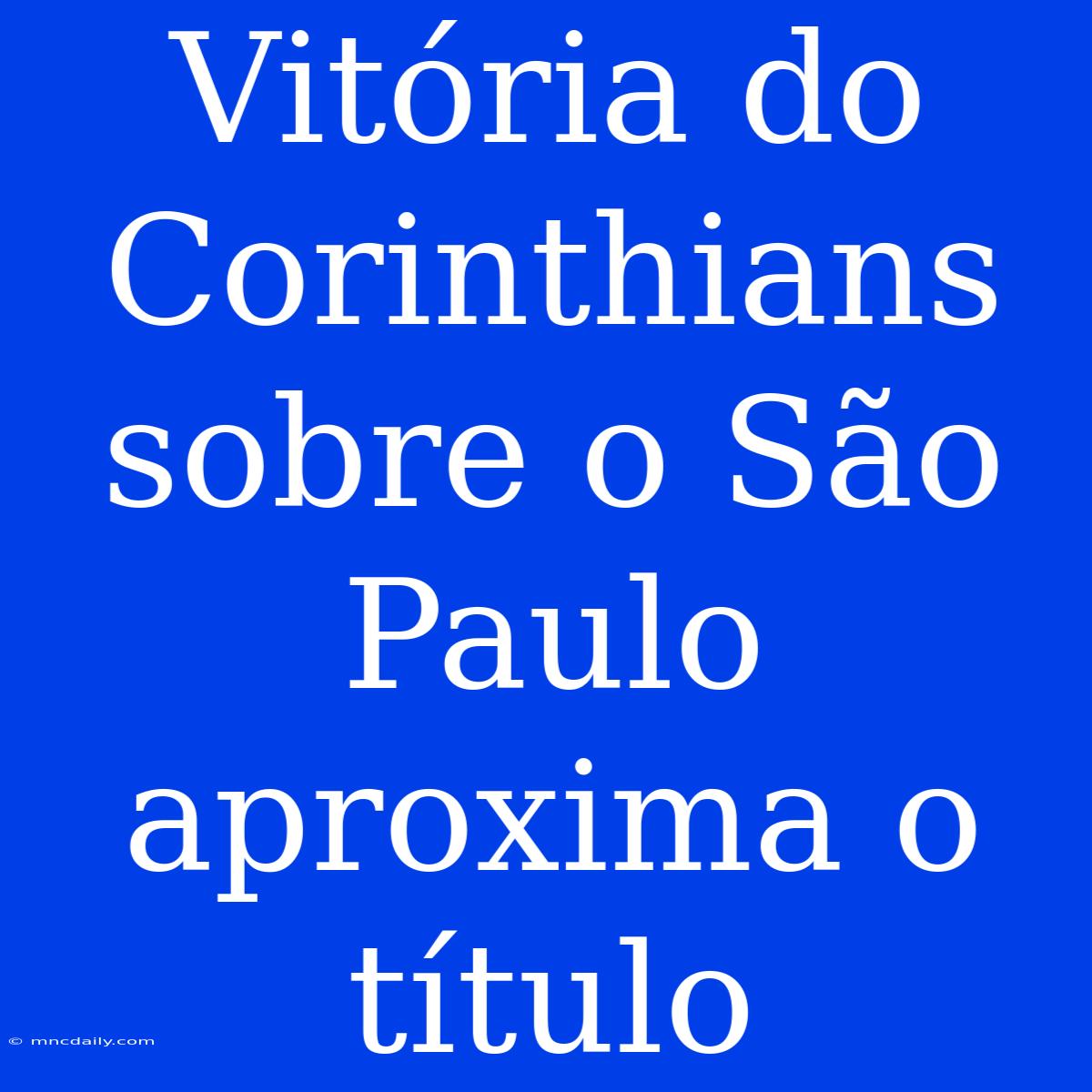 Vitória Do Corinthians Sobre O São Paulo Aproxima O Título