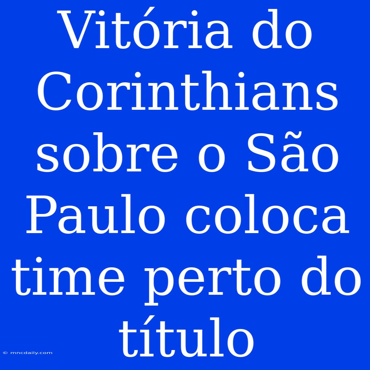 Vitória Do Corinthians Sobre O São Paulo Coloca Time Perto Do Título