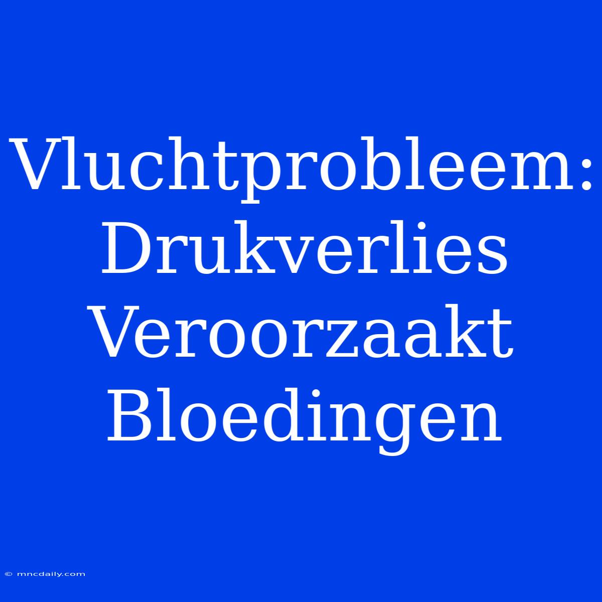 Vluchtprobleem: Drukverlies Veroorzaakt Bloedingen