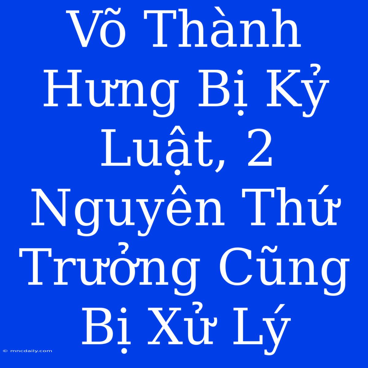 Võ Thành Hưng Bị Kỷ Luật, 2 Nguyên Thứ Trưởng Cũng Bị Xử Lý