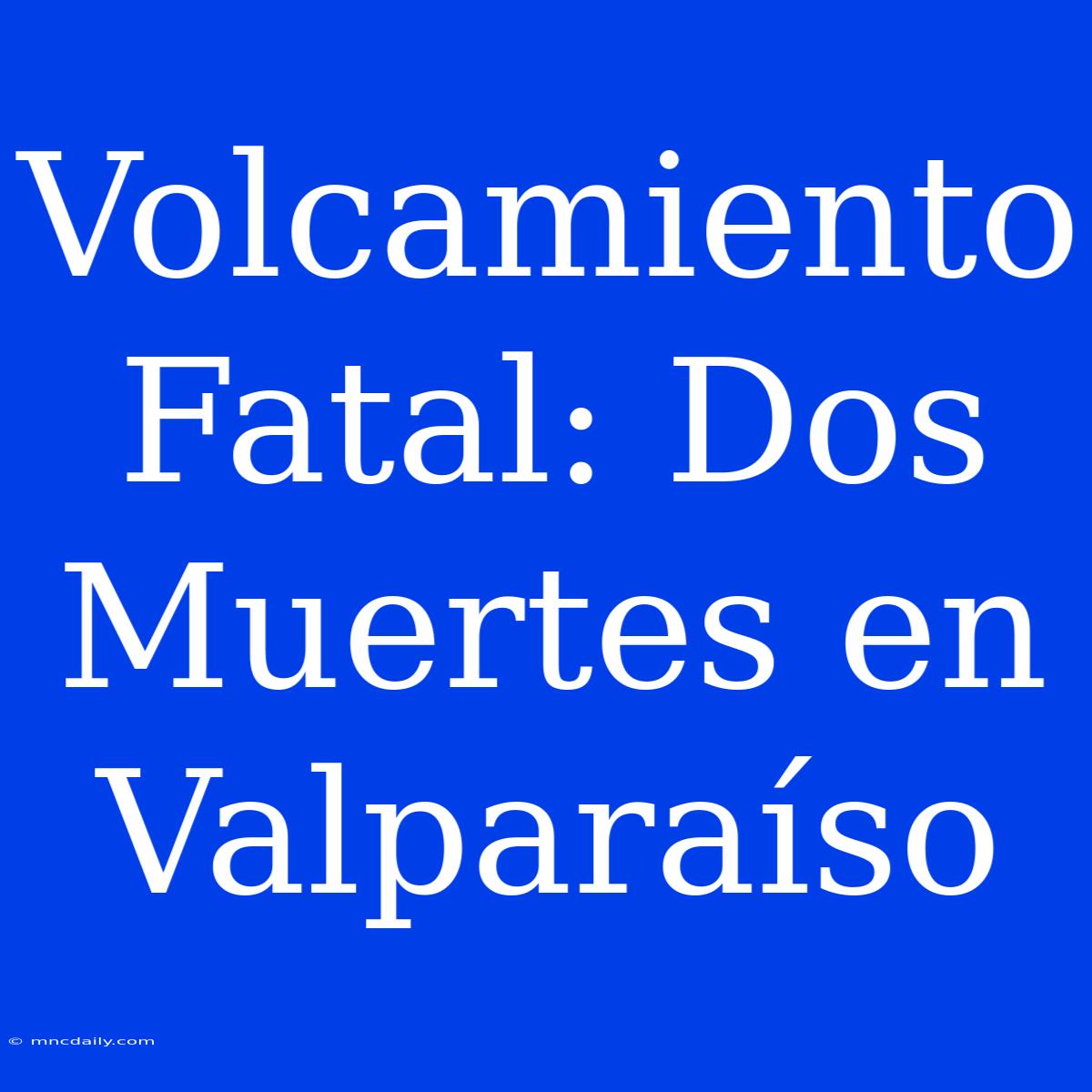 Volcamiento Fatal: Dos Muertes En Valparaíso 