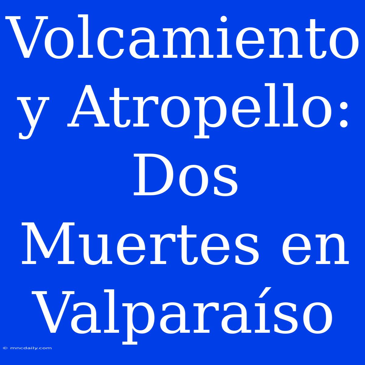 Volcamiento Y Atropello: Dos Muertes En Valparaíso