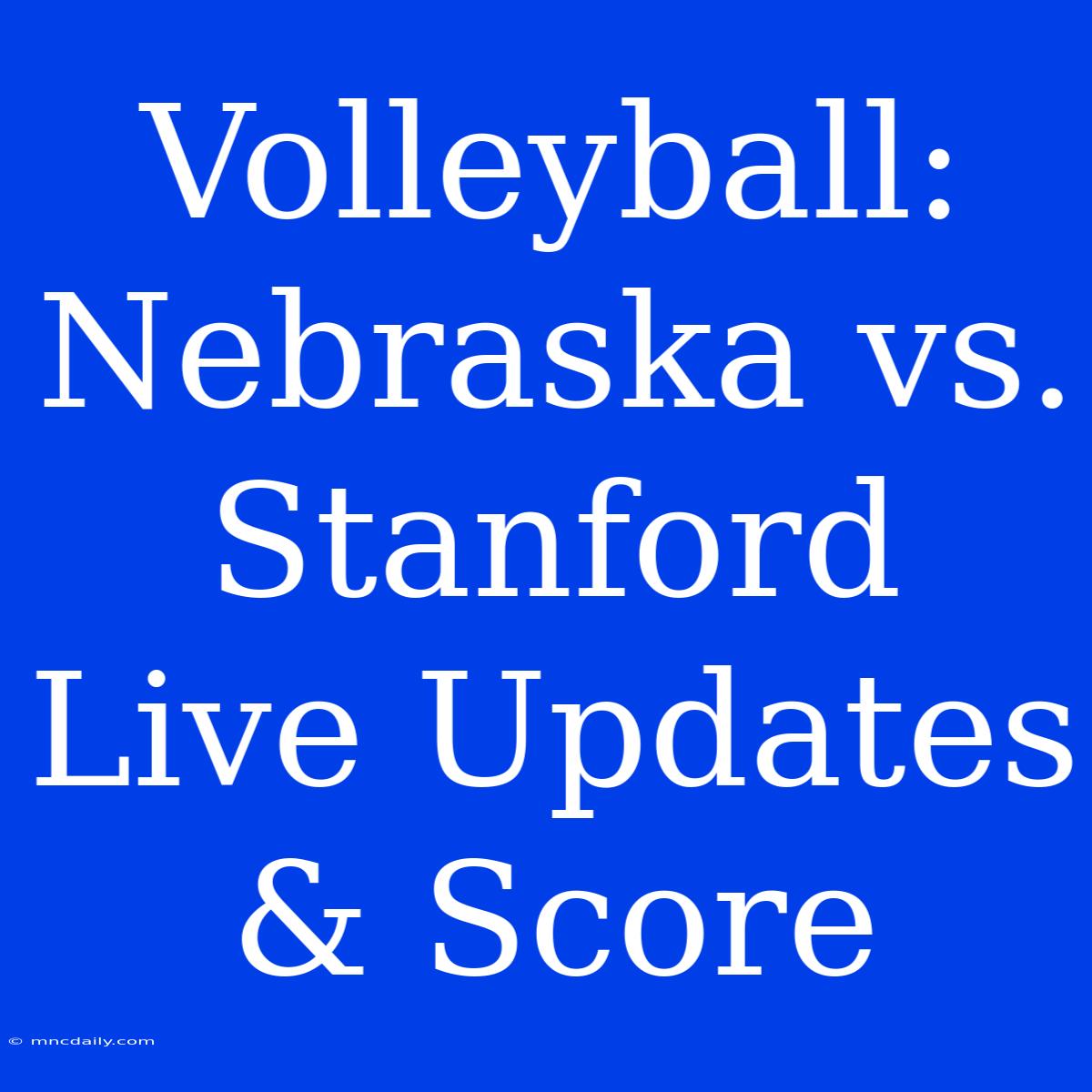 Volleyball: Nebraska Vs. Stanford Live Updates & Score