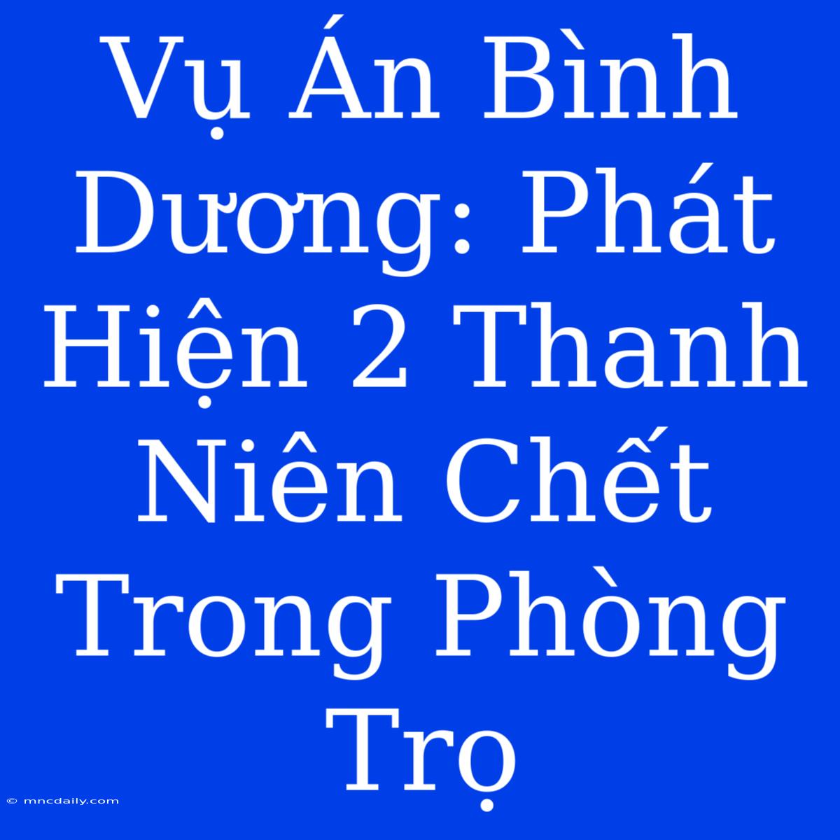 Vụ Án Bình Dương: Phát Hiện 2 Thanh Niên Chết Trong Phòng Trọ