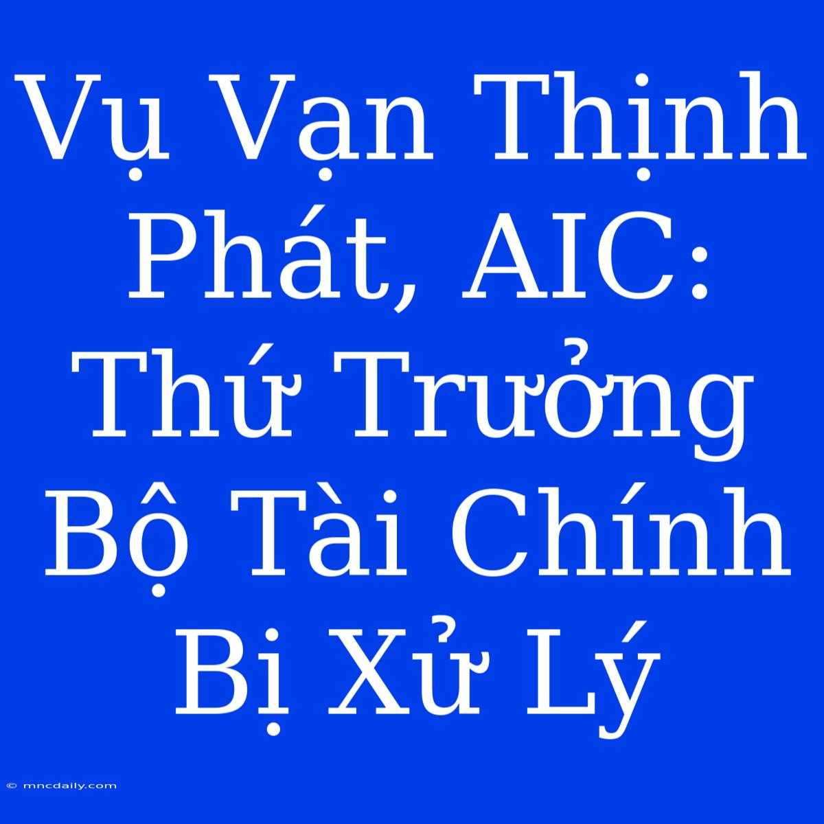 Vụ Vạn Thịnh Phát, AIC: Thứ Trưởng Bộ Tài Chính Bị Xử Lý