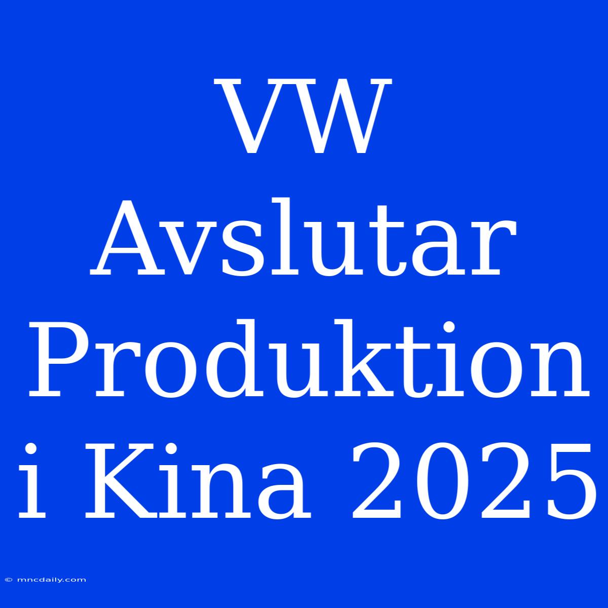 VW Avslutar Produktion I Kina 2025