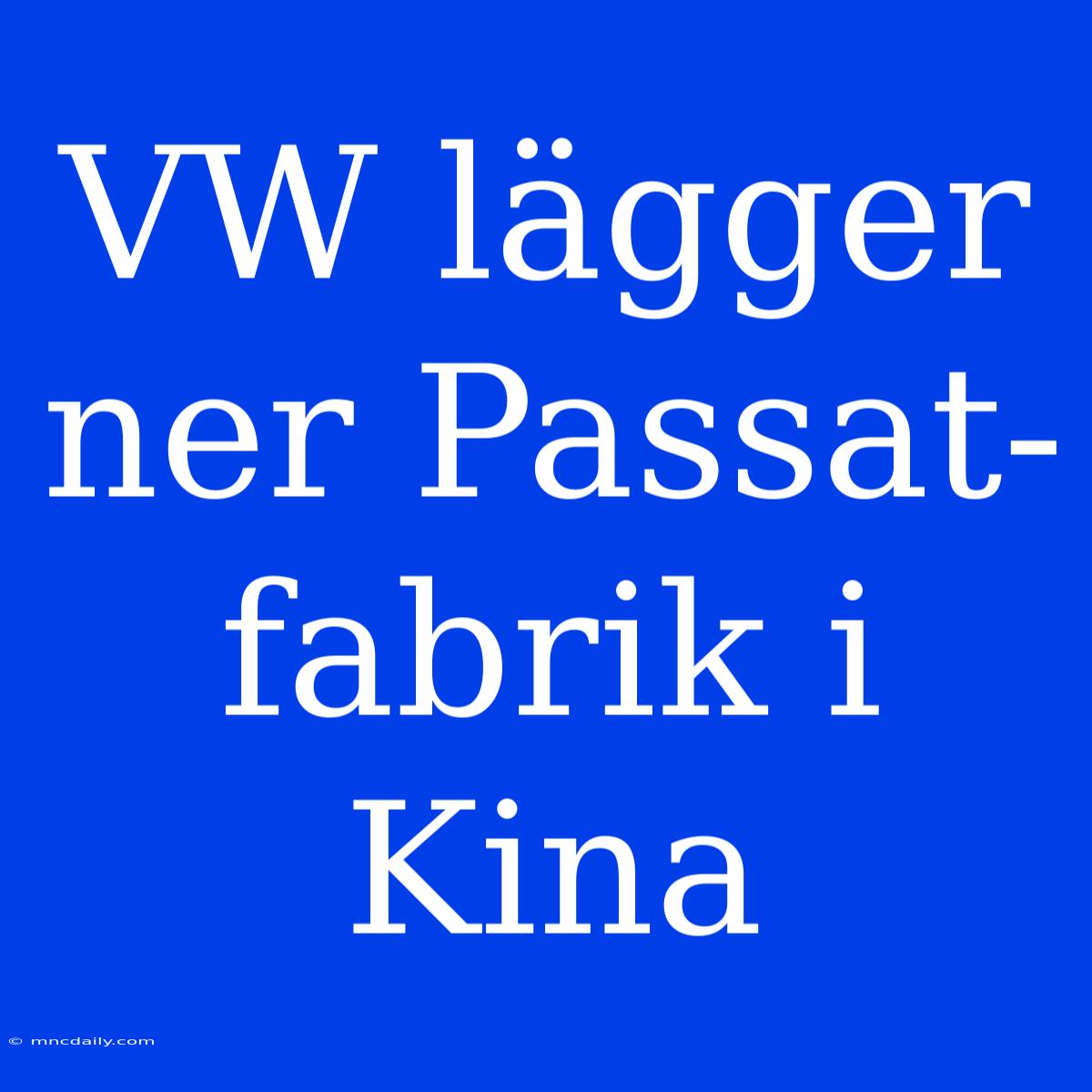 VW Lägger Ner Passat-fabrik I Kina