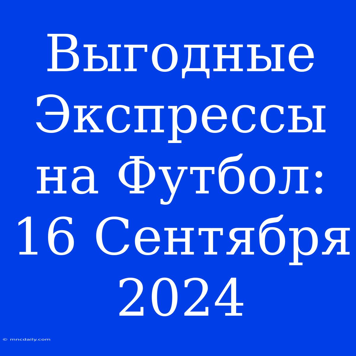 Выгодные Экспрессы На Футбол: 16 Сентября 2024