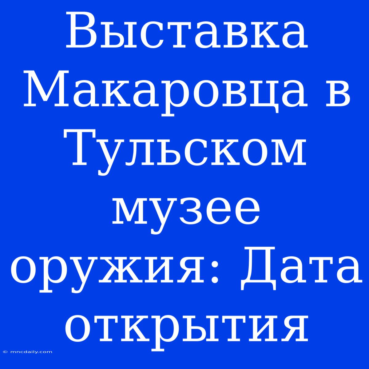 Выставка Макаровца В Тульском Музее Оружия: Дата Открытия