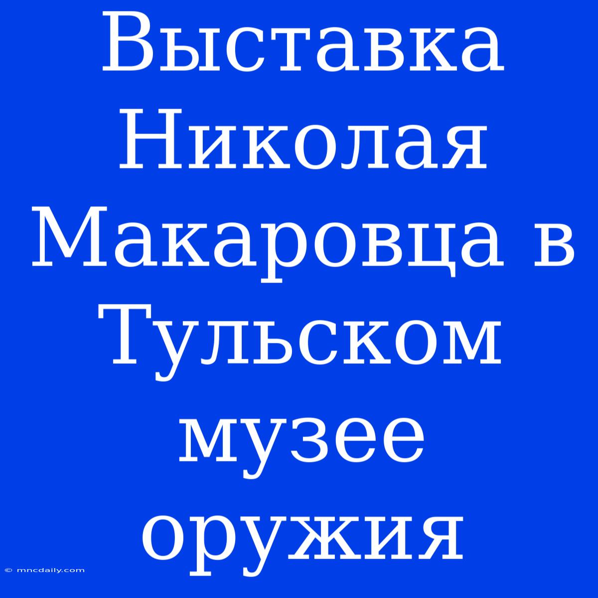 Выставка Николая Макаровца В Тульском Музее Оружия