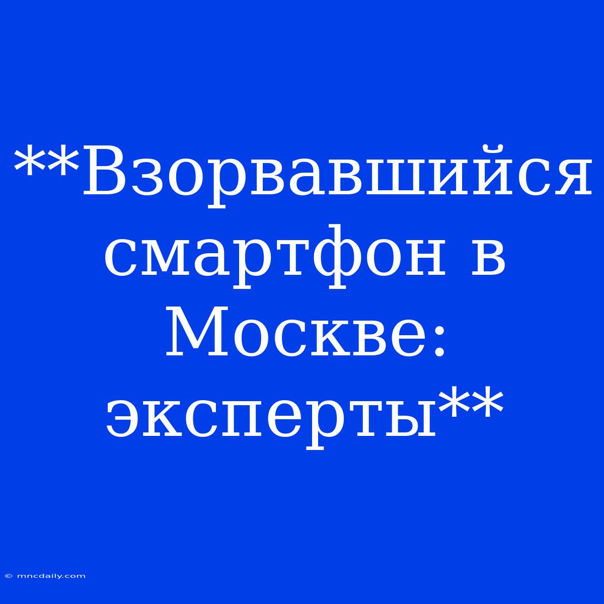 **Взорвавшийся Смартфон В Москве: Эксперты**