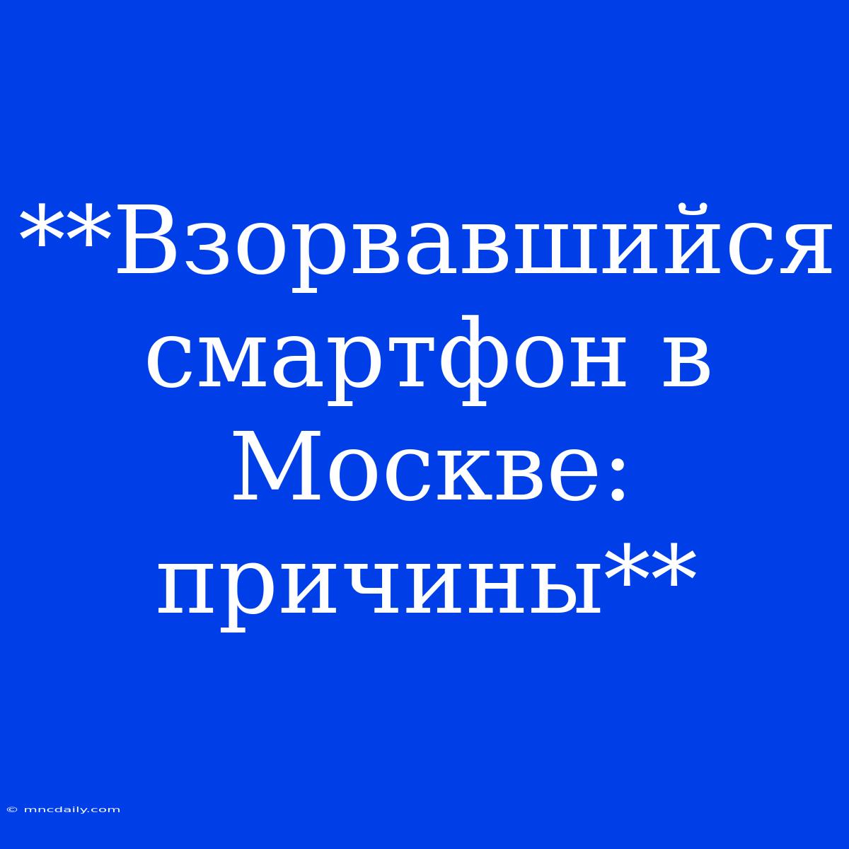 **Взорвавшийся Смартфон В Москве: Причины**