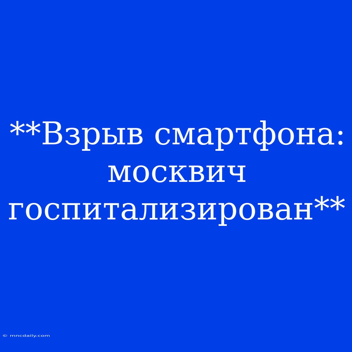 **Взрыв Смартфона: Москвич Госпитализирован** 