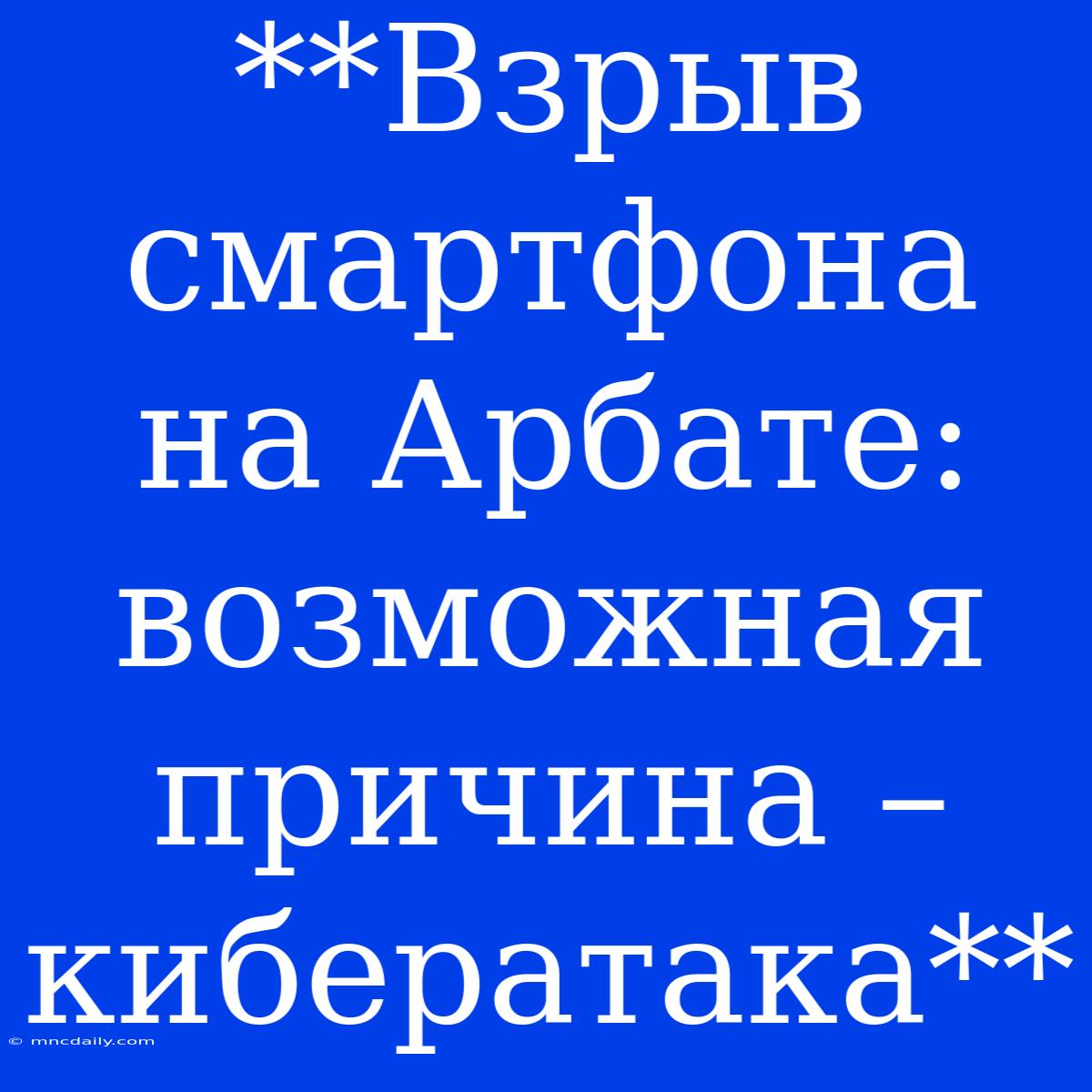 **Взрыв Смартфона На Арбате: Возможная Причина – Кибератака**