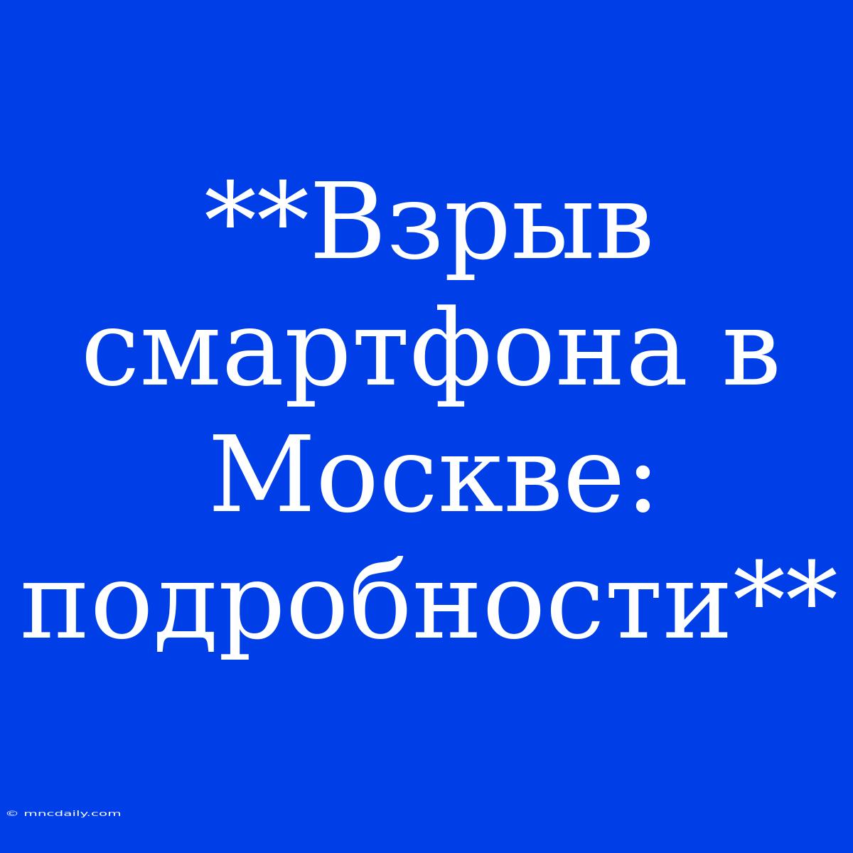 **Взрыв Смартфона В Москве: Подробности**