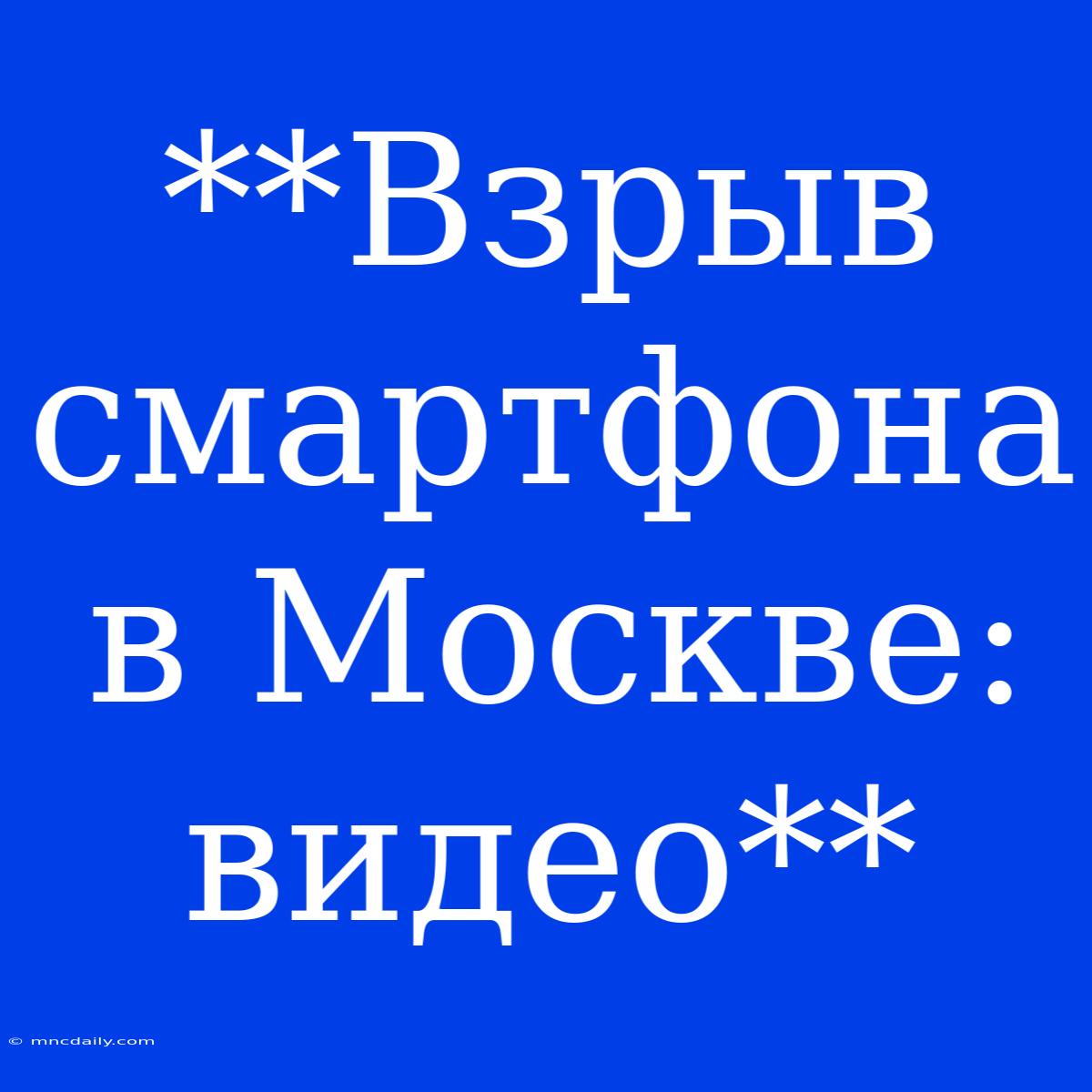 **Взрыв Смартфона В Москве: Видео**