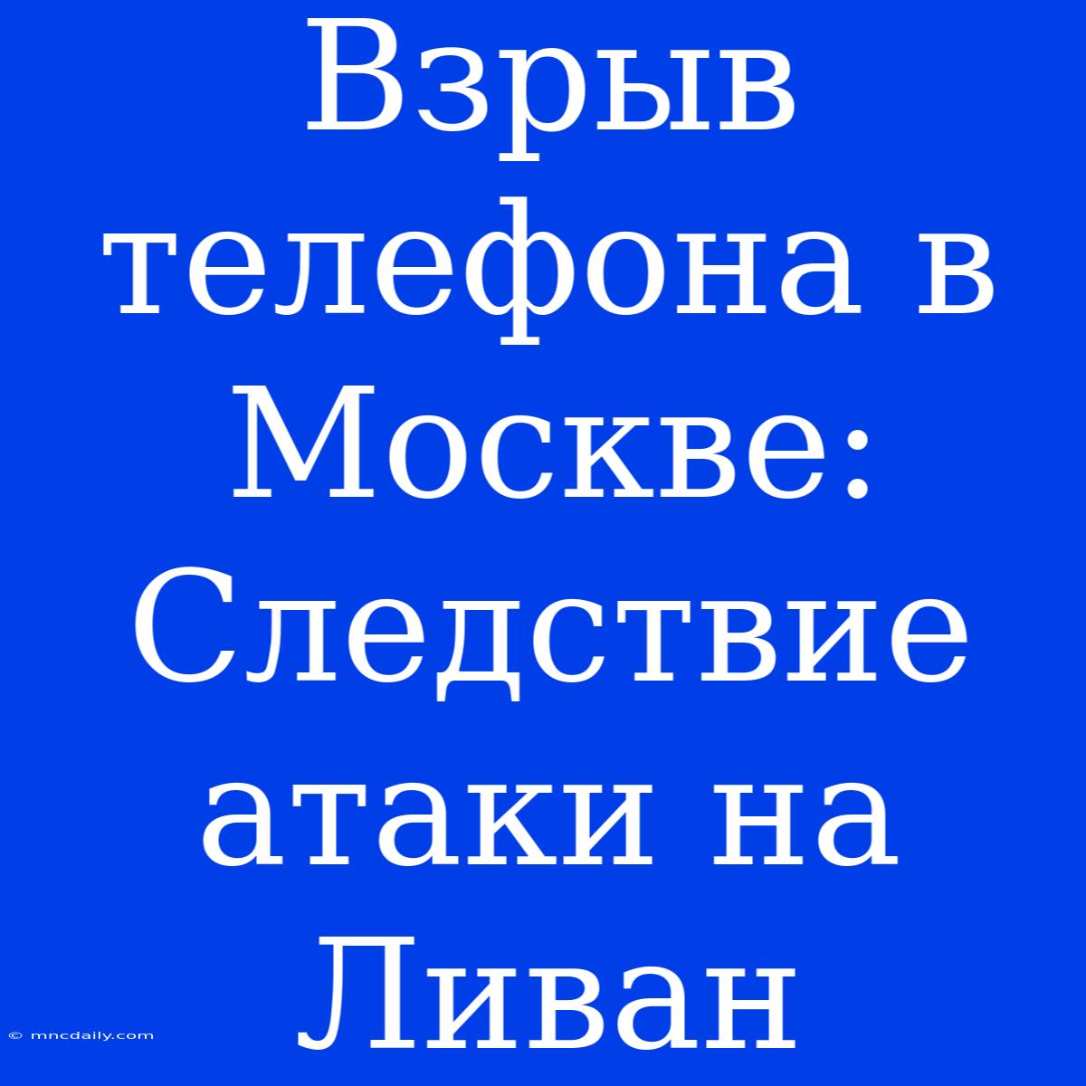 Взрыв Телефона В Москве: Следствие Атаки На Ливан