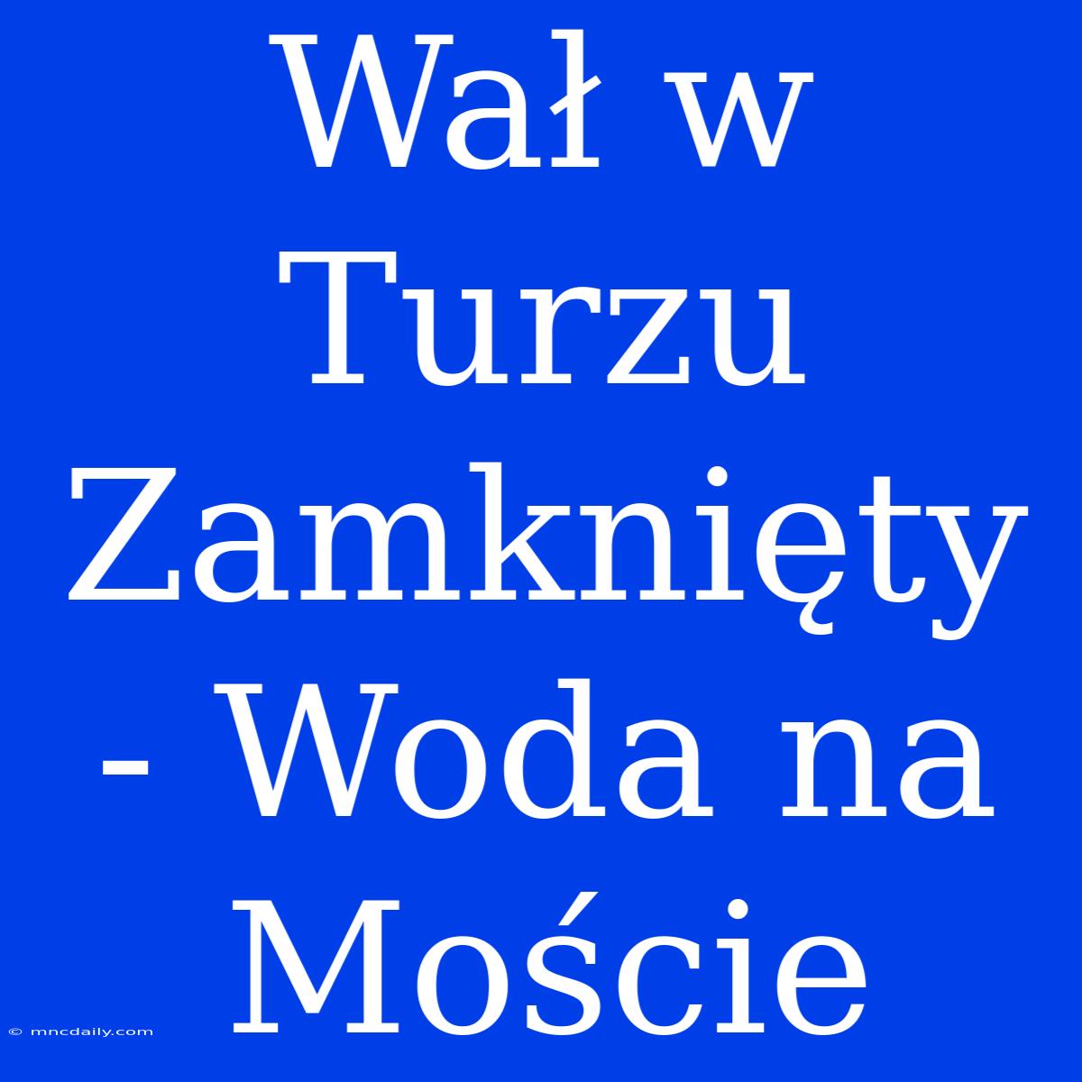 Wał W Turzu Zamknięty - Woda Na Moście