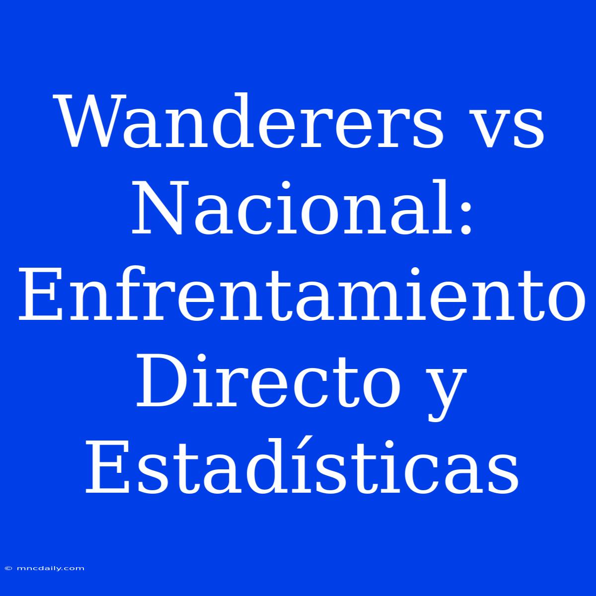 Wanderers Vs Nacional: Enfrentamiento Directo Y Estadísticas