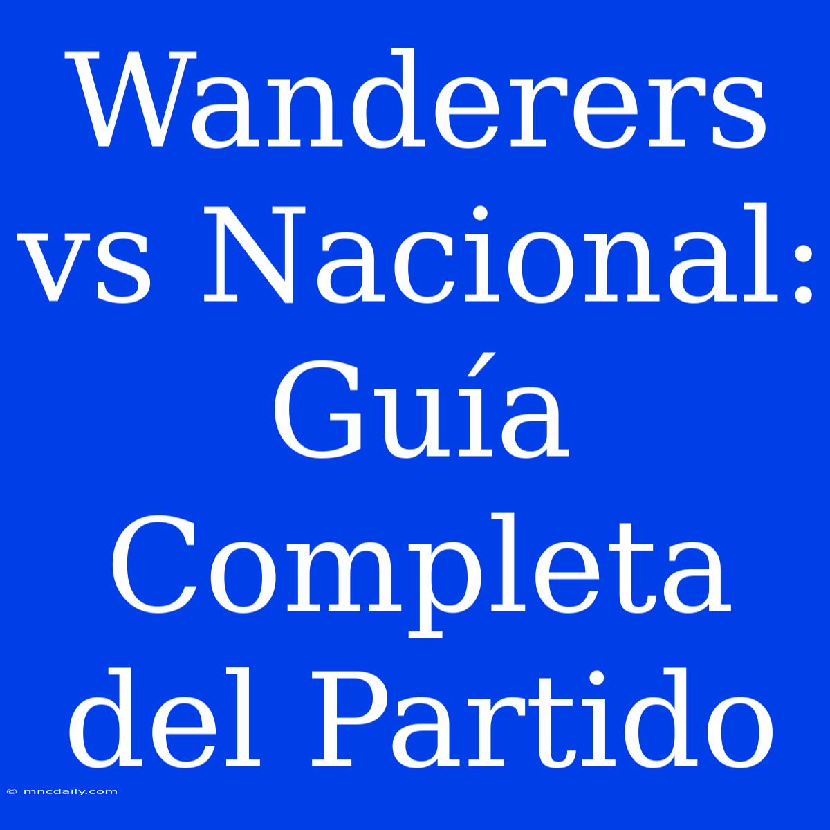 Wanderers Vs Nacional: Guía Completa Del Partido 