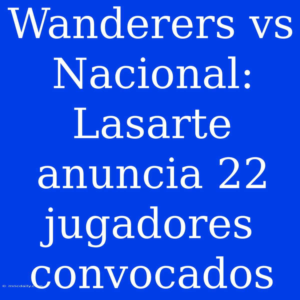 Wanderers Vs Nacional: Lasarte Anuncia 22 Jugadores Convocados