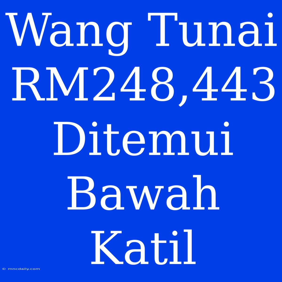 Wang Tunai RM248,443 Ditemui Bawah Katil